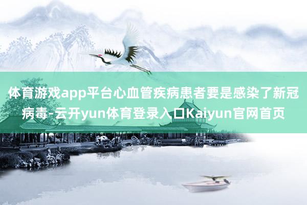 体育游戏app平台　　心血管疾病患者要是感染了新冠病毒-云开yun体育登录入口Kaiyun官网首页