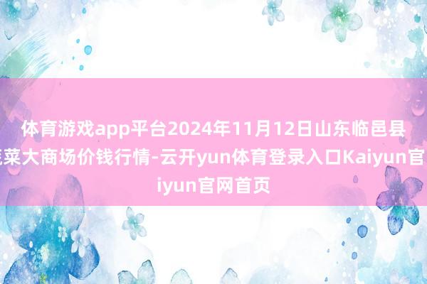 体育游戏app平台2024年11月12日山东临邑县临南蔬菜大商场价钱行情-云开yun体育登录入口Kaiyun官网首页