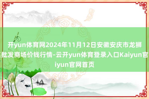 开yun体育网2024年11月12日安徽安庆市龙狮桥蔬菜批发商场价钱行情-云开yun体育登录入口Kaiyun官网首页