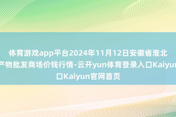 体育游戏app平台2024年11月12日安徽省淮北市中瑞农产物批发商场价钱行情-云开yun体育登录入口Kaiyun官网首页