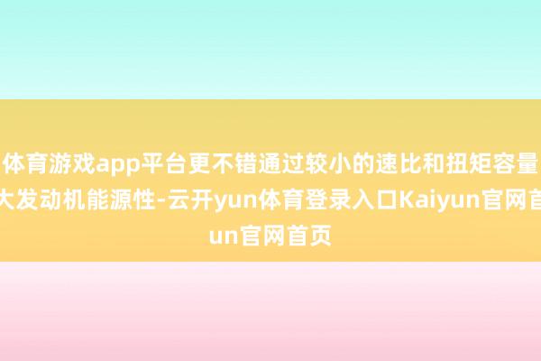 体育游戏app平台更不错通过较小的速比和扭矩容量放大发动机能源性-云开yun体育登录入口Kaiyun官网首页