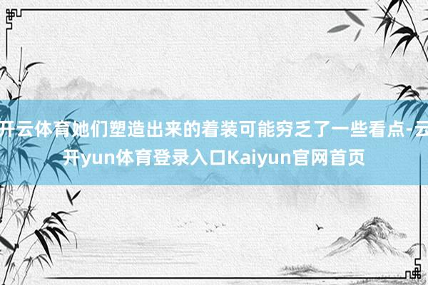 开云体育她们塑造出来的着装可能穷乏了一些看点-云开yun体育登录入口Kaiyun官网首页