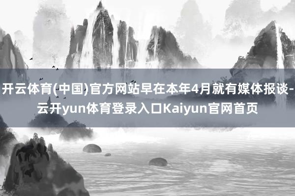 开云体育(中国)官方网站早在本年4月就有媒体报谈-云开yun体育登录入口Kaiyun官网首页