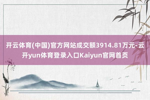 开云体育(中国)官方网站成交额3914.81万元-云开yun体育登录入口Kaiyun官网首页