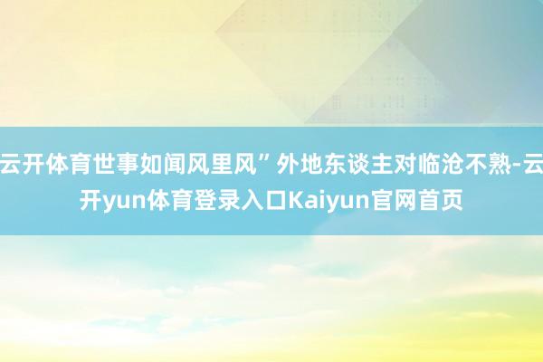 云开体育世事如闻风里风”外地东谈主对临沧不熟-云开yun体育登录入口Kaiyun官网首页