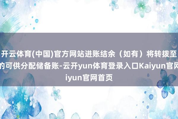 开云体育(中国)官方网站进账结余（如有）将转拨至公司的可供分配储备账-云开yun体育登录入口Kaiyun官网首页