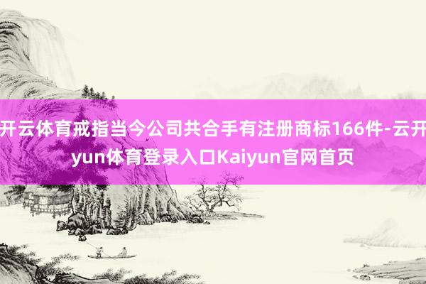 开云体育戒指当今公司共合手有注册商标166件-云开yun体育登录入口Kaiyun官网首页