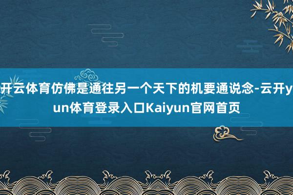 开云体育仿佛是通往另一个天下的机要通说念-云开yun体育登录入口Kaiyun官网首页