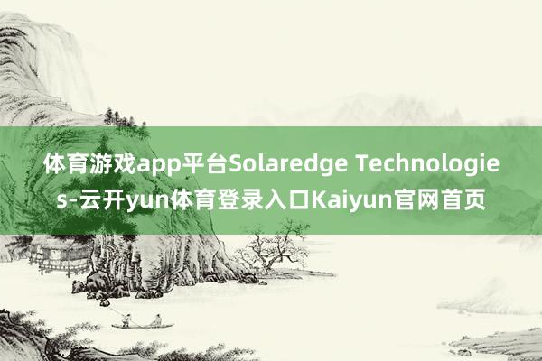 体育游戏app平台Solaredge Technologies-云开yun体育登录入口Kaiyun官网首页