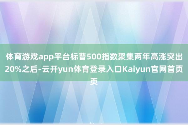 体育游戏app平台　　标普500指数聚集两年高涨突出20%之后-云开yun体育登录入口Kaiyun官网首页