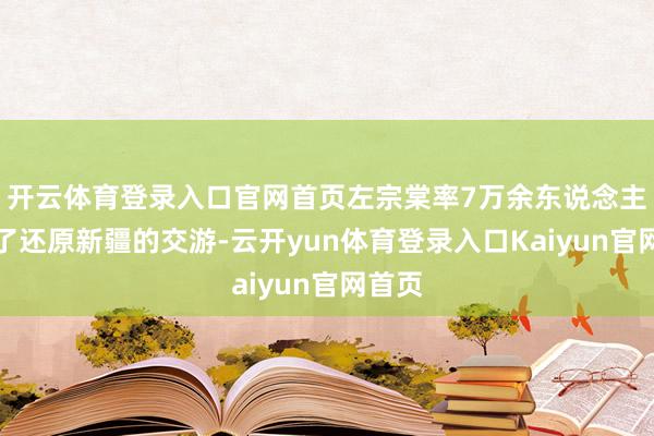 开云体育登录入口官网首页左宗棠率7万余东说念主开动了还原新疆的交游-云开yun体育登录入口Kaiyun官网首页