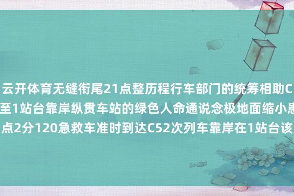 云开体育无缝衔尾21点整历程行车部门的统筹相助C52次列车从4站台改说念至1站台靠岸纵贯车站的绿色人命通说念极地面缩小患病游客 的震动时期23点2分120急救车准时到达C52次列车靠岸在1站台该乘客奏效从车厢内震动至救护车  发布于：北京市-云开yun体育登录入口Kaiyun官网首页